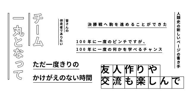 100年に一度のピンチですが、100年に一度の何かを学べるチャンス 精いっぱい応援します。人類史の新しいページの書き手 ひとりの退学者も出さない 「自身の強み・経験」にぜひ繋げてください。皆さんの伴奏者でありたい 友人作りや交流も楽しんで 私たちはつながってるよね。先生方や仲間、先輩を頼って、前向きに 完璧でなくても、不十分でもいい