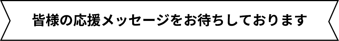 皆様の応援メッセージをお待ちしております